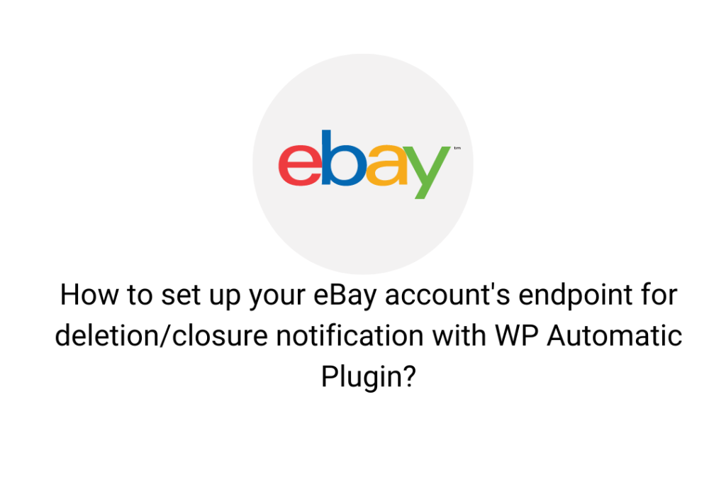 How to set up your eBay account's endpoint for deletion/closure notification with WordPress Automatic Plugin?